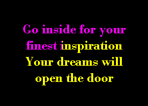 Go inside for your
finest inspiration
Your dreams will

open the door

g