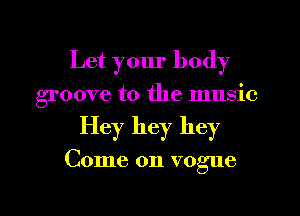 Let your body
groove to the music
Hey hey hey

Come on vogue
