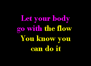 Let your body

go With the flow
You know you
can do it