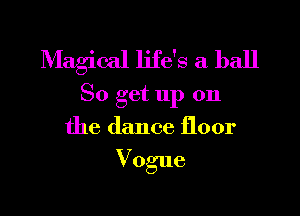 Magical life's a ball
80 get up on

the dance floor

Vogue