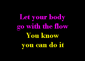 Let your body

go With the flow
You know
you can do it