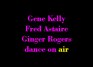Gene Kelly
F red Astaire

Ginger Rogers

dance on air
