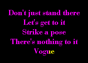 Don't just stand there
Let's get to it
Strike a pose

There's nothing to it
Vogue