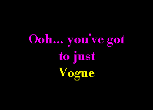 Ooh... you've got

to just

Vogue