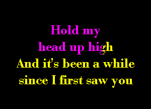 Hold my
head up high
And it's been a While

Since I iirst saw you