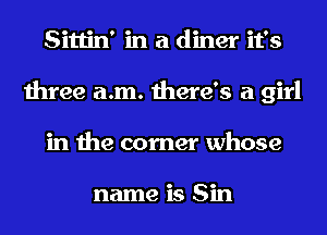 Sittin' in a diner it's
three a.m. there's a girl
in the corner whose

name is Sin