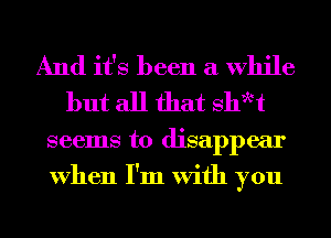 And it's been a While
but all that shwt

seems to disappear
When I'm With you