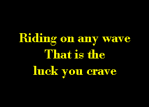 Riding on any wave

That is the

luck you crave