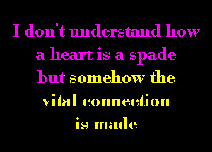 I don't understand how
a heart is a spade
but somehow the

vital connection
is made