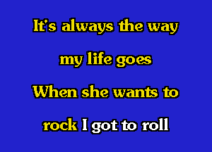 It's always 1119 way

my life 906
When she wants to

rock 1 got to roll