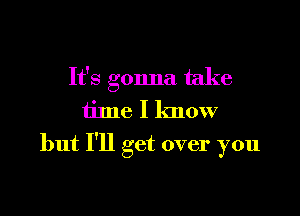 It's gonna take
time I know

but I'll get over you