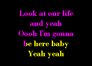 Look at our life
and yeah

Oooh I'm gonna

be here baby
Y eah yeah