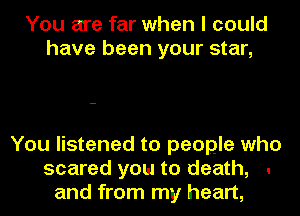 You are far when I could
have been your star,

You listened to people who
scared you to death, .
and from my heart,
