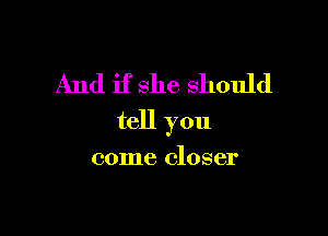 And if she should

tell you

come closer