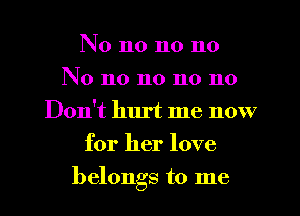 No no n0 no
No n0 n0 no 110
Don't hurt me now
for her love
belongs to me