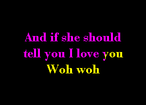 And if she should

tell you I love you

W 011 woh