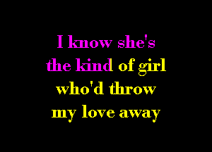 I know she's
the kind of girl

Who'd throw

my love away