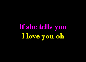 If she tells you

I love you oh