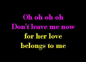 Oh oh oh 011

Don't leave me now
for her love

belongs to me