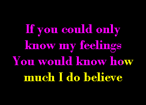 If you could only
know my feelings
You would know how

much I do believe