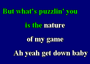 But What's puzzlin' you
is the nature
of my game

Ah yeah get down baby