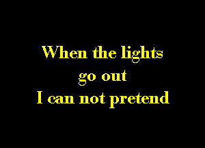 When the lights

go out
I can not pretend