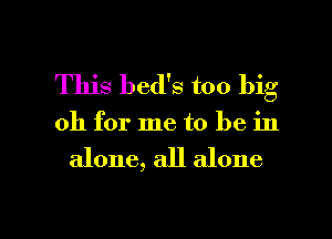 This bed's too big
011 for me to be in

alone, all alone

g