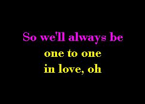 So we'll always be

one to one
in love, oh