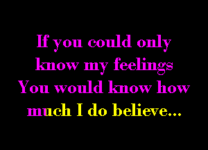 If you could only
know my feelings
You would know how

much I do believe...