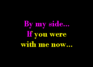 By my side...

If you were
With me now...