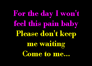 For the day I won't
feel this pain baby
Please don't keep
me waiting
Come to me...