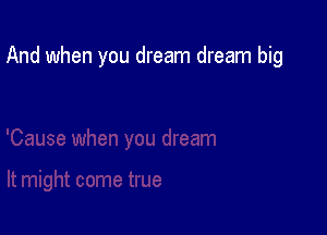 And when you dream dream big