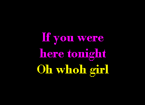 If you were

here tonight
Oh Whoh girl