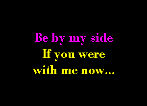 Be by my side

If you were
With me now...