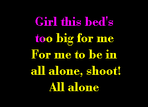 Girl this bed's

too big for me

For me to be in

all alone, shooti
All alone