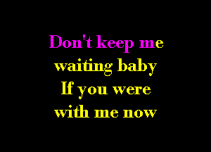 Don't keep me
waiting baby

If you were
with me now