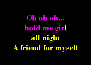 Oh oh oh...
hold me girl
all night
A friend for myself