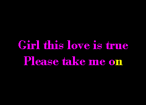 Girl this love is true
Please take me on

g