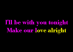 I'll be With you tonight
Make our love alright