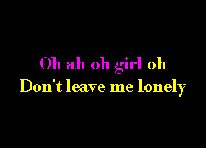 Oh ah oh girl oh

Don't leave me lonely