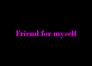 Friend for myself