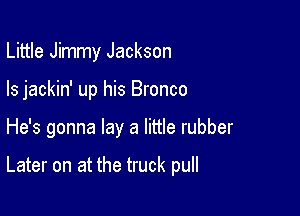 Little Jimmy Jackson
Is jackin' up his Bronco

He's gonna lay a little rubber

Later on at the truck pull