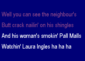 And his woman's smokin' Pall Malls

Watchin' Laura lngles ha ha ha