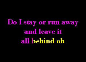 Do I stay or run away

and leave it

all behind oh
