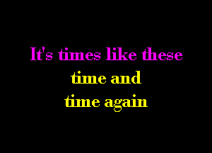 It's times like these
time and

time again