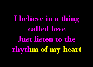 I believe in a thing
called love
Just listen to the
rhythm of my heart
