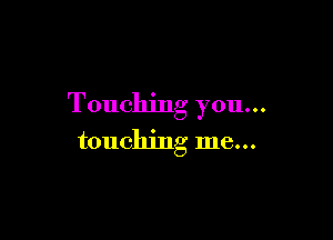 Touching you...

touching me...