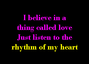 I believe in a

thing called love
Just listen to the
rhythm of my heart