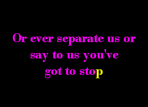 Or ever separate us or

say to us you've

got to stop