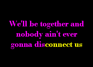 We'll be together and

nobody ain't ever

gonna disconnect us

g